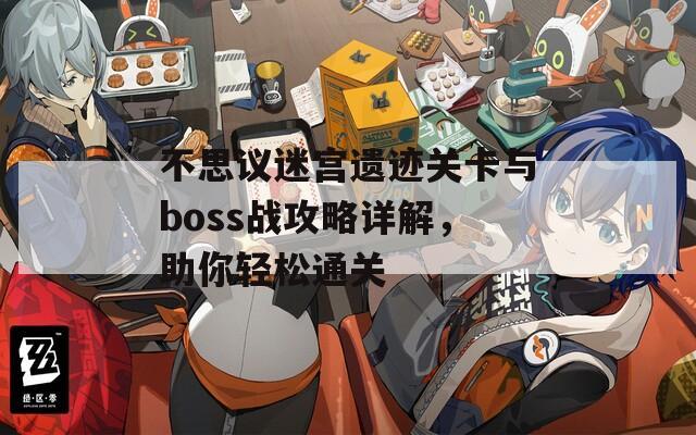 不思议迷宫遗迹关卡与boss战攻略详解，助你轻松通关