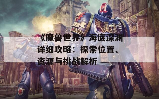 《魔兽世界》海底深渊详细攻略：探索位置、资源与挑战解析