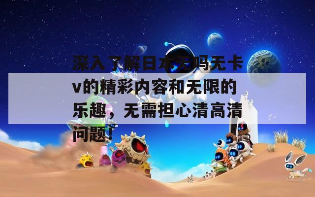 深入了解日本无吗无卡v的精彩内容和无限的乐趣，无需担心清高清问题！