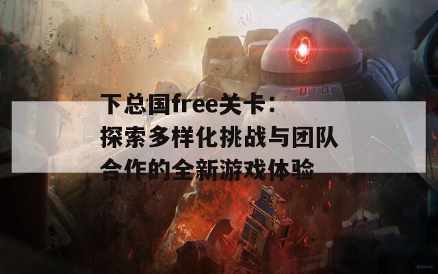 下总国free关卡：探索多样化挑战与团队合作的全新游戏体验