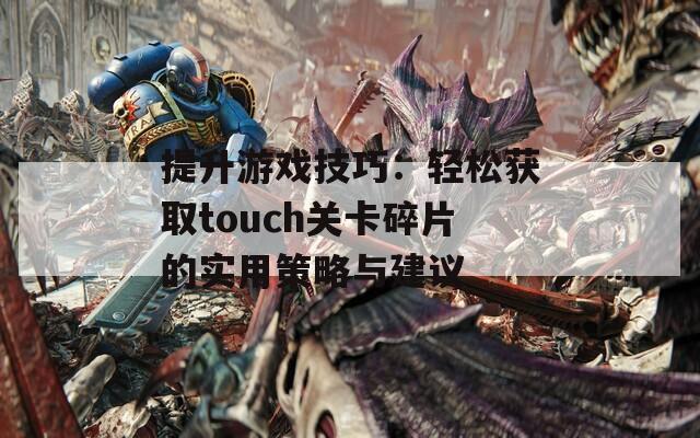 提升游戏技巧：轻松获取touch关卡碎片的实用策略与建议