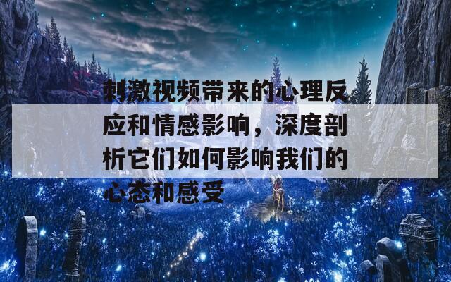 刺激视频带来的心理反应和情感影响，深度剖析它们如何影响我们的心态和感受