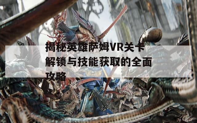 揭秘英雄萨姆VR关卡解锁与技能获取的全面攻略