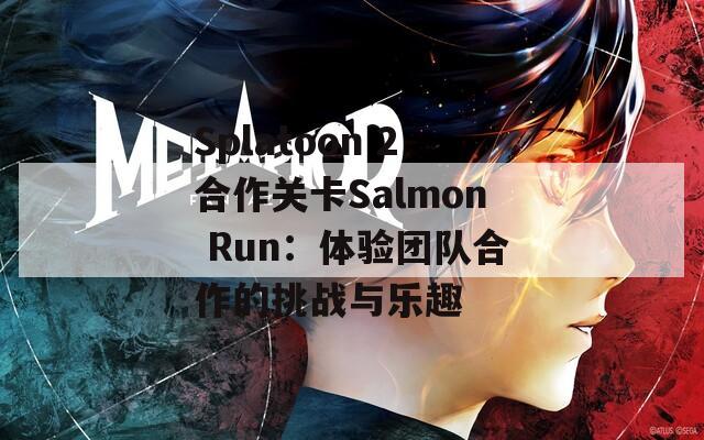 Splatoon 2合作关卡Salmon Run：体验团队合作的挑战与乐趣