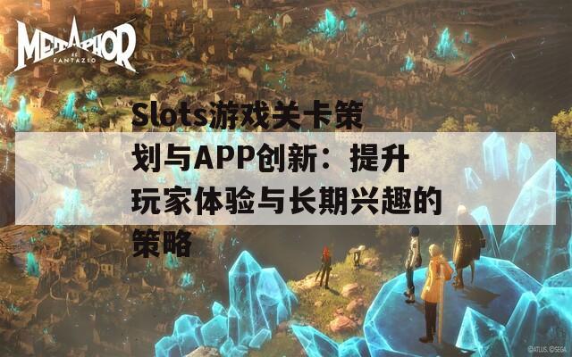 Slots游戏关卡策划与APP创新：提升玩家体验与长期兴趣的策略