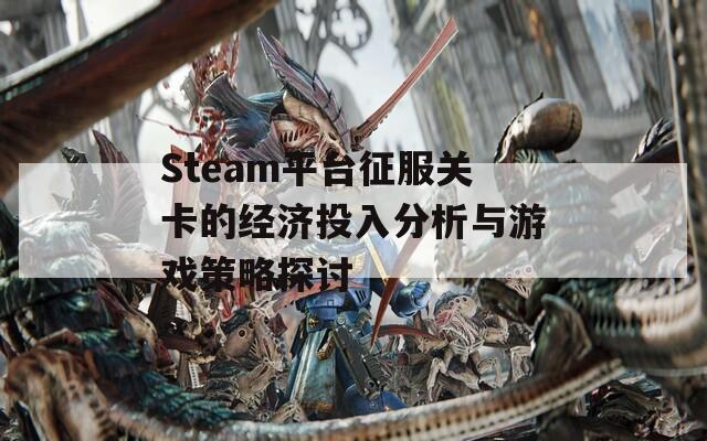 Steam平台征服关卡的经济投入分析与游戏策略探讨