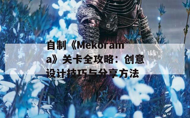 自制《Mekorama》关卡全攻略：创意设计技巧与分享方法