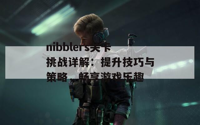 nibblers关卡挑战详解：提升技巧与策略，畅享游戏乐趣