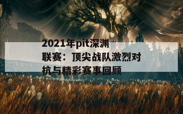 2021年pit深渊联赛：顶尖战队激烈对抗与精彩赛事回顾