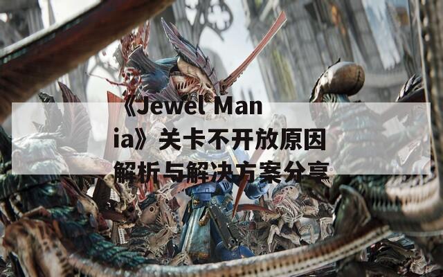 《Jewel Mania》关卡不开放原因解析与解决方案分享