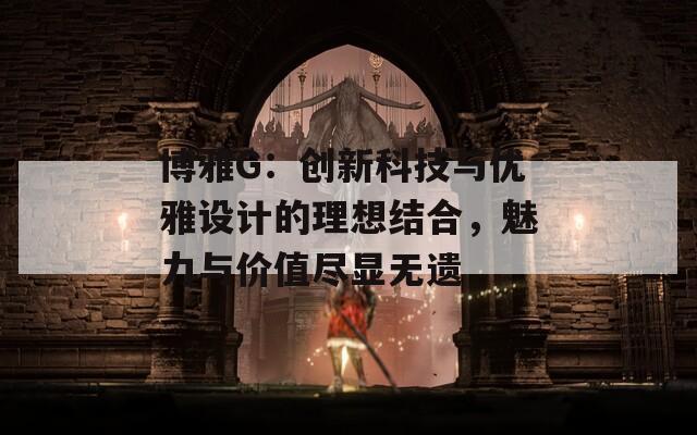 博雅G：创新科技与优雅设计的理想结合，魅力与价值尽显无遗