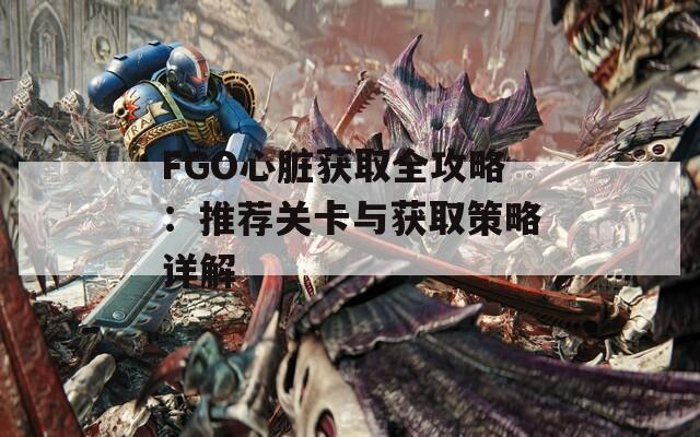 FGO心脏获取全攻略：推荐关卡与获取策略详解