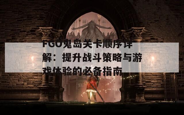 FGO鬼岛关卡顺序详解：提升战斗策略与游戏体验的必备指南