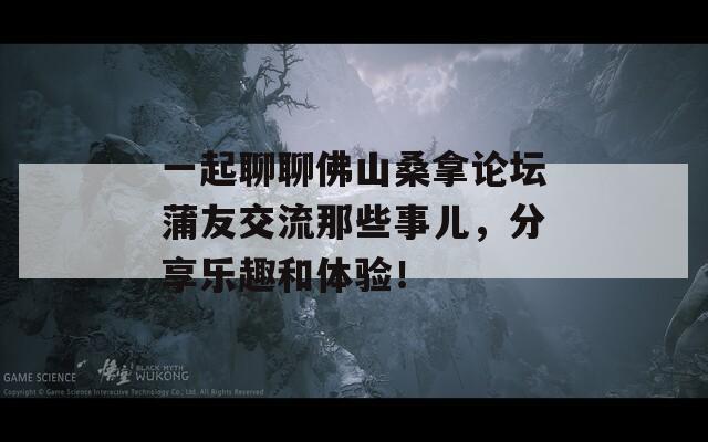 一起聊聊佛山桑拿论坛蒲友交流那些事儿，分享乐趣和体验！