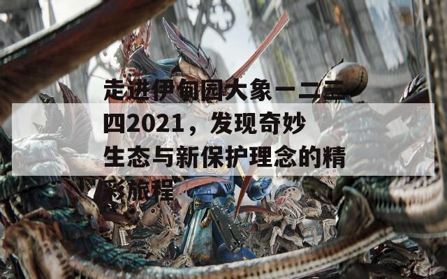 走进伊甸园大象一二三四2021，发现奇妙生态与新保护理念的精彩旅程