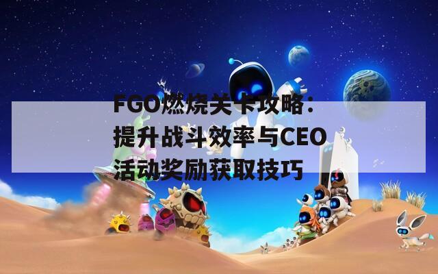 FGO燃烧关卡攻略：提升战斗效率与CEO活动奖励获取技巧