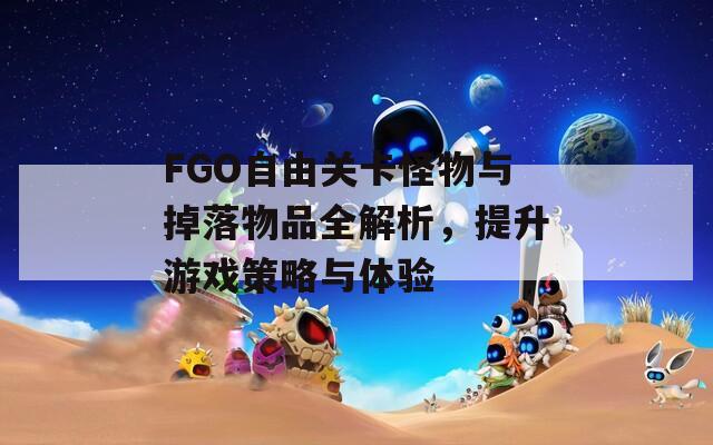 FGO自由关卡怪物与掉落物品全解析，提升游戏策略与体验