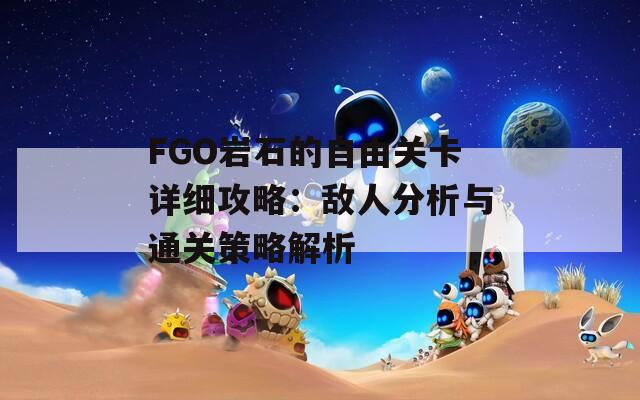 FGO岩石的自由关卡详细攻略：敌人分析与通关策略解析