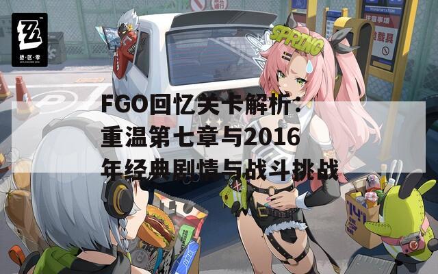 FGO回忆关卡解析：重温第七章与2016年经典剧情与战斗挑战