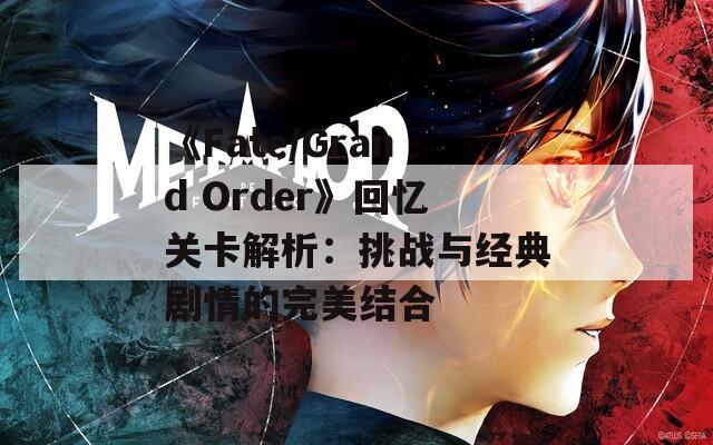 《Fate/Grand Order》回忆关卡解析：挑战与经典剧情的完美结合