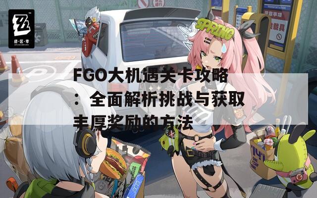 FGO大机遇关卡攻略：全面解析挑战与获取丰厚奖励的方法