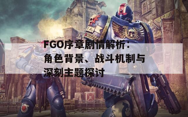 FGO序章剧情解析：角色背景、战斗机制与深刻主题探讨