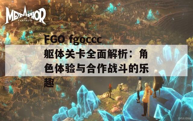 FGO fgoccc躯体关卡全面解析：角色体验与合作战斗的乐趣