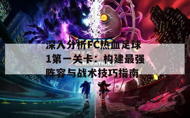 深入分析FC热血足球1第一关卡：构建最强阵容与战术技巧指南