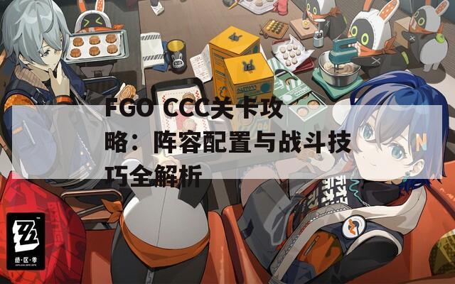 FGO CCC关卡攻略：阵容配置与战斗技巧全解析