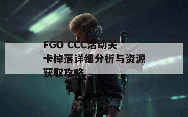 FGO CCC活动关卡掉落详细分析与资源获取攻略