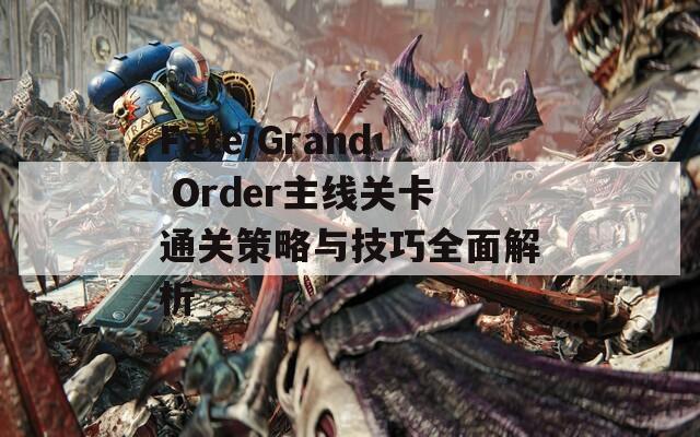 Fate/Grand Order主线关卡通关策略与技巧全面解析