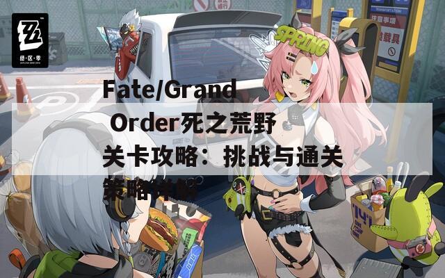 Fate/Grand Order死之荒野关卡攻略：挑战与通关策略详解