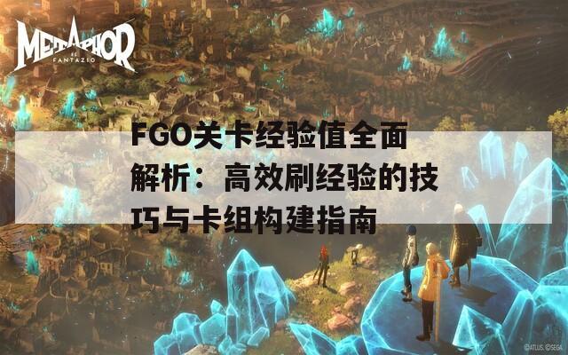 FGO关卡经验值全面解析：高效刷经验的技巧与卡组构建指南