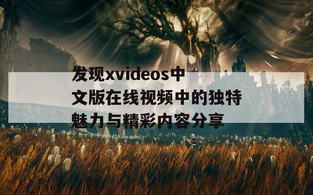 发现xvideos中文版在线视频中的独特魅力与精彩内容分享