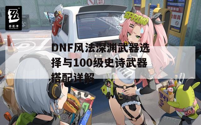 DNF风法深渊武器选择与100级史诗武器搭配详解