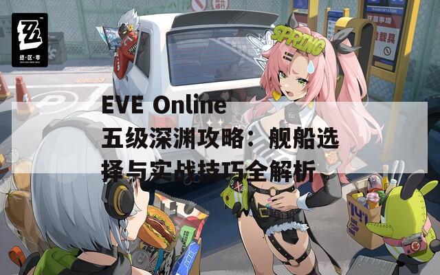 EVE Online五级深渊攻略：舰船选择与实战技巧全解析