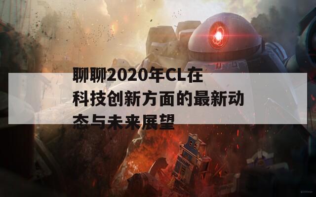 聊聊2020年CL在科技创新方面的最新动态与未来展望