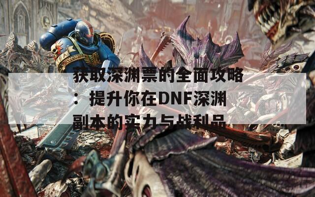 获取深渊票的全面攻略：提升你在DNF深渊副本的实力与战利品