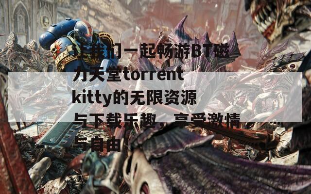 让我们一起畅游BT磁力天堂torrentkitty的无限资源与下载乐趣，享受激情与自由！