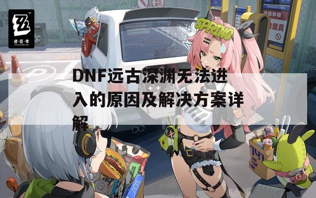 DNF远古深渊无法进入的原因及解决方案详解