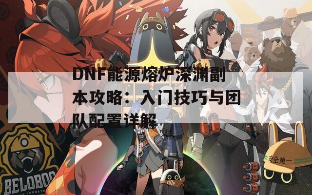 DNF能源熔炉深渊副本攻略：入门技巧与团队配置详解