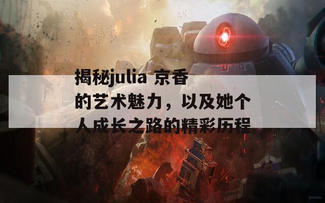 揭秘julia 京香的艺术魅力，以及她个人成长之路的精彩历程