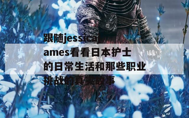 跟随jessicajames看看日本护士的日常生活和那些职业挑战的真实故事