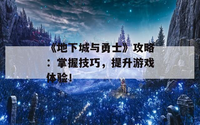 《地下城与勇士》攻略：掌握技巧，提升游戏体验！