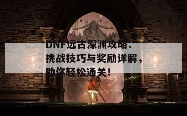 DNF远古深渊攻略：挑战技巧与奖励详解，助你轻松通关！