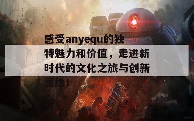 感受anyequ的独特魅力和价值，走进新时代的文化之旅与创新思维！