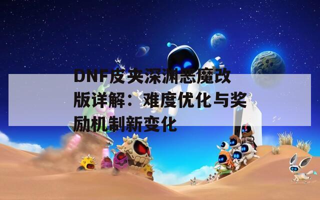 DNF皮夹深渊恶魔改版详解：难度优化与奖励机制新变化