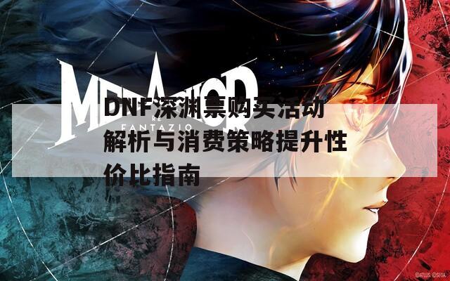 DNF深渊票购买活动解析与消费策略提升性价比指南