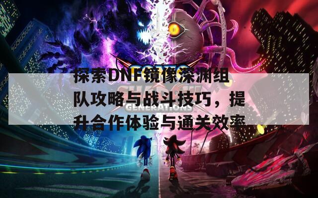 探索DNF镜像深渊组队攻略与战斗技巧，提升合作体验与通关效率