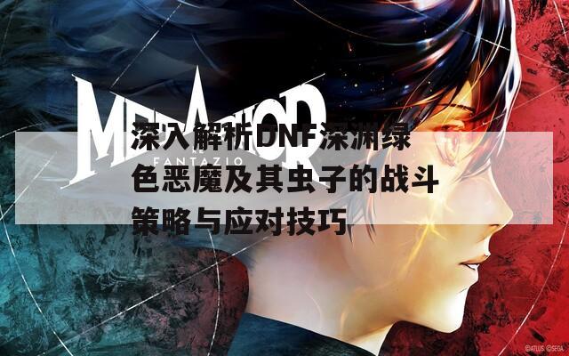 深入解析DNF深渊绿色恶魔及其虫子的战斗策略与应对技巧